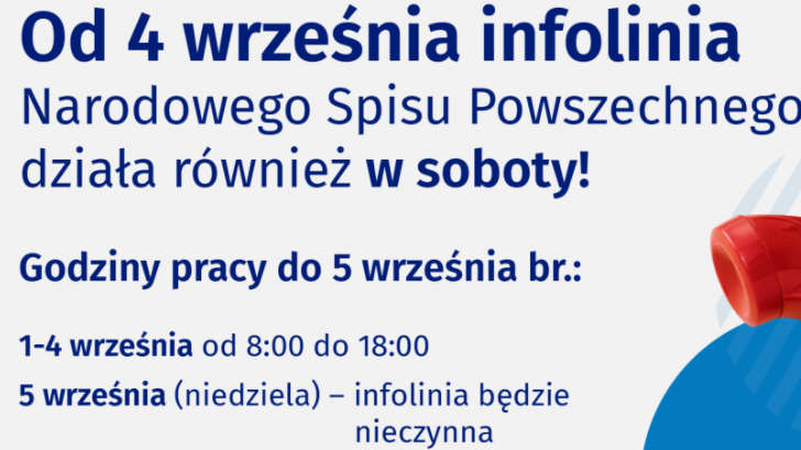 We wrześniu br. infolinia spisowa 22 279 99 99 (opłata zgodna z taryfa operatora) będzie pracować także w soboty. 1. od 1 do 4 września od 8:00 do 18:00 2. 5 września nieczynna