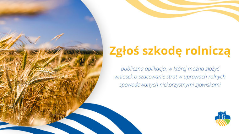 "Zgłoś szkodę rolniczą" publiczna aplikacja, w której można złożyć wniosek o szacowanie strat w uprawach rolnych spowodowanych niekorzystnymi zjawiskami atmosferycznymi.